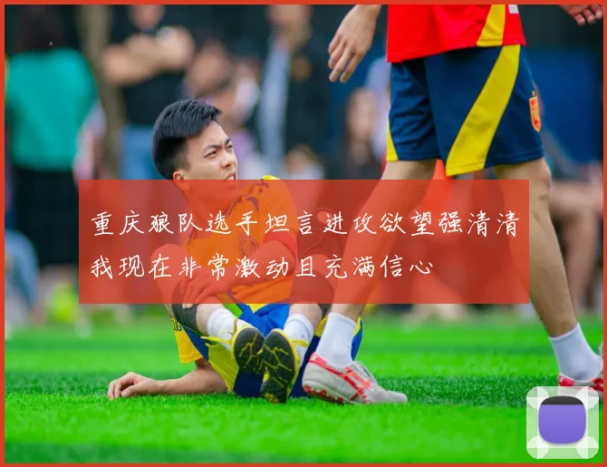 重庆狼队选手坦言进攻欲望强清清我现在非常激动且充满信心
