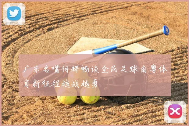 广东名嘴何辉畅谈全民足球南粤体育新征程越战越勇
