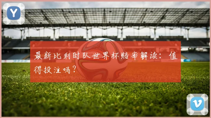 最新比利时队世界杯赔率解读：值得投注吗？