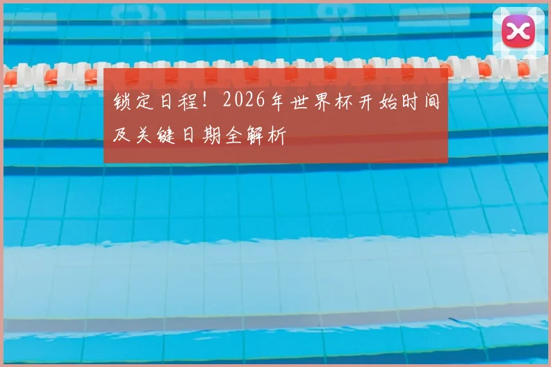 锁定日程！2026年世界杯开始时间及关键日期全解析