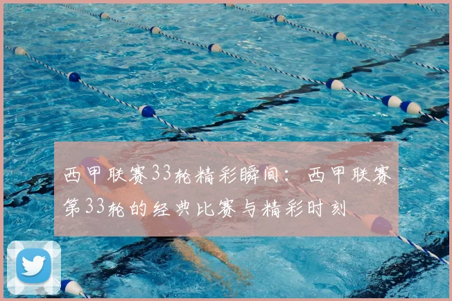 西甲联赛33轮精彩瞬间：西甲联赛第33轮的经典比赛与精彩时刻