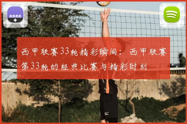 西甲联赛33轮精彩瞬间：西甲联赛第33轮的经典比赛与精彩时刻