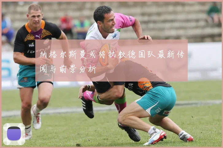 纳格尔斯曼或将执教德国队最新传闻与前景分析