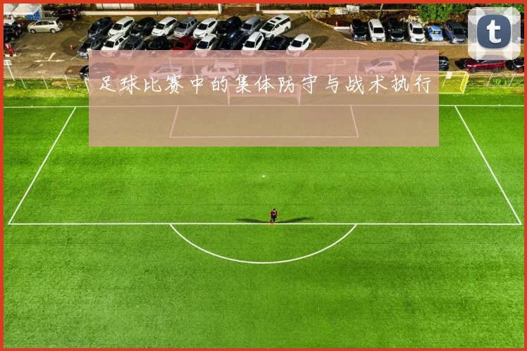 足球比赛中的集体防守与战术执行