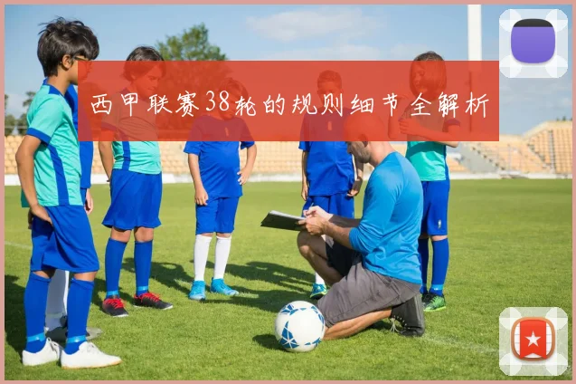 西甲联赛38轮的规则细节全解析